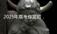 2025年高考作文题，折射语文教育新趋势