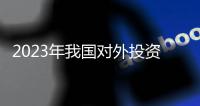 2023年我国对外投资合作平稳发展