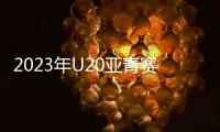 2023年U20亚青赛分组：中日沙特同一组