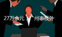 27万余元
，广州市校外培训领域首例并处罚金的行政执法