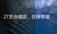 27支合唱团	
，在横琴唱响湾区青春之声