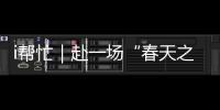 i帮忙｜赴一场“春天之约”（1）