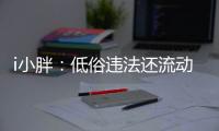 i小胖：低俗违法还流动传播 这等乱象该管了！