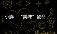 i小胖：“美味”致命 餐前三思	！